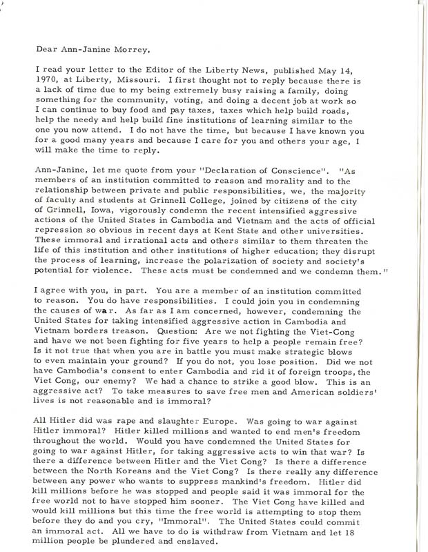 Dille wrote a 3 page letter to Morey about her letter to the Editor in the Liberty News titled "Declaration of Conscience".  He is upset by Morey's statements about KEnt State and the war in Vietnam. Dillie suggests that Morey "lower your voice and earn your right to speak up" and tells Morey that she will make a better world if she would "work real hard, just half as hard as you are yelling now". He post scripts the letter stating that he is sending a copy to President Nixon, the Governor of Missouri, the Governor of Iowa, the National Guard of Ohio, the President of Kent State, the President of Grinnell, and the Editor of the Liberty News. 